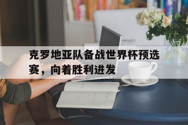 关于克罗地亚队备战世界杯预选赛，向着胜利进发的信息