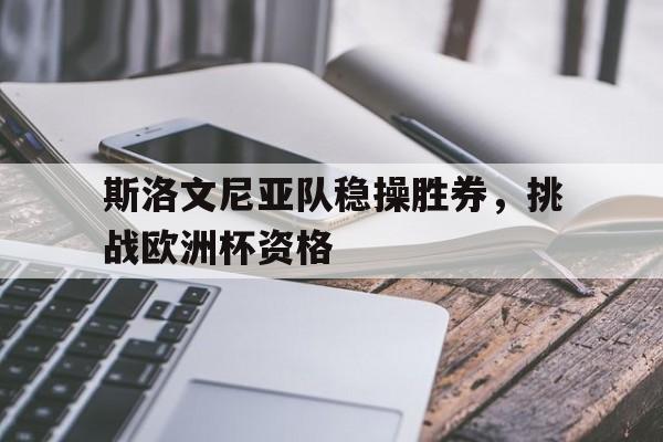 斯洛文尼亚队稳操胜券，挑战欧洲杯资格的简单介绍
