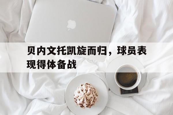 贝内文托凯旋而归，球员表现得体备战的简单介绍