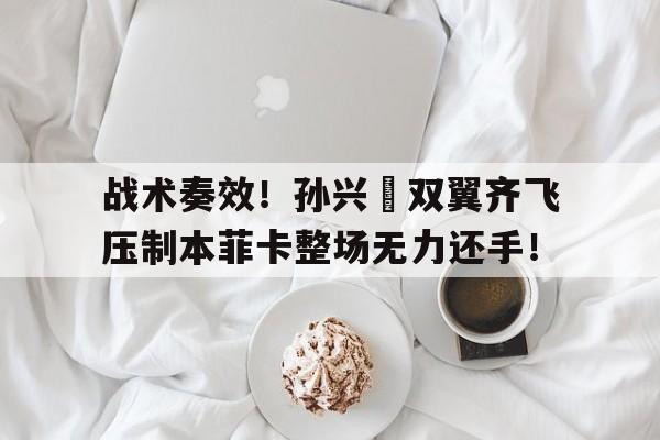 战术奏效！孙兴慜双翼齐飞压制本菲卡整场无力还手！孙兴慜最新战靴