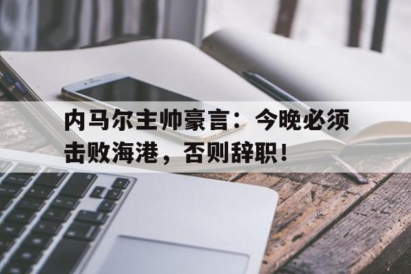 内马尔主帅豪言：今晚必须击败海港，否则辞职！
